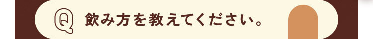 飲み方を教えてください。