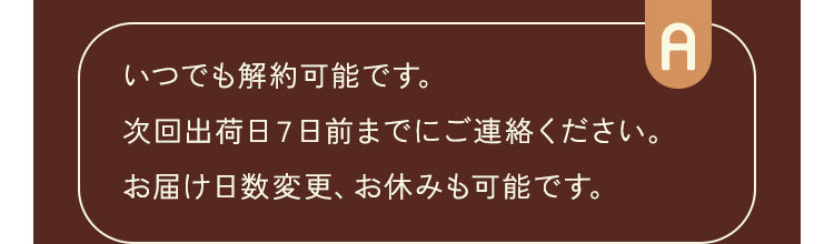 いつでも解約可能です。次回出荷日７日前までにお電話ください。お届け日数変更、お休みも可能です。